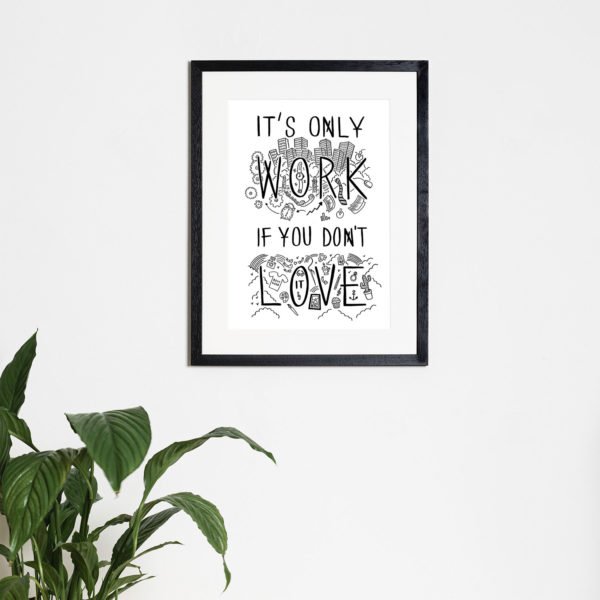 It's Only Work If You Don't Love It' - Print